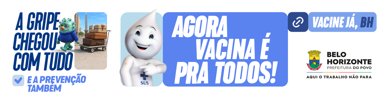 À esquerda está escrito: A gripe chegou com tudo e a prevenção também. No meio o Zé gotinha sorrindo e apontando para o escrito, seguido do escrito: Agora a vacina é pra todos! À direita está escrito: Cacine já, BH, Seguido da logo da prefeitura escrito: Belo Horizonte Prefeitura do Povo Aqui o trabalho não para
