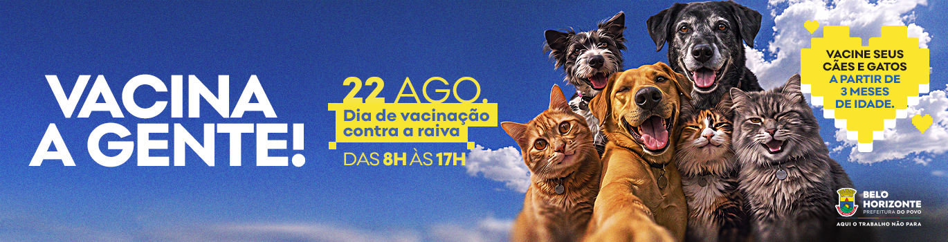 Vacinação Contra Raiva 2026 À esquerda do banner está escrito: Vacina a gente! 22 de agosto, dia de vacinação contra a raiva, das 8h às 17h. Seguido da imagem de 3 cachorros, sendo 2 pretos e 1 caramelo, juntos de 3 gatos, sendo 2 caramelos e 1 cinza. À direita está escrito dentro de um coração amarelo: Vacine seus cães e gatos a partir de 3 meses de idade. Abaixo da marca da PBH: Belo Horizonte. Prefeitura do Povo. Aqui o trabalho não para.
