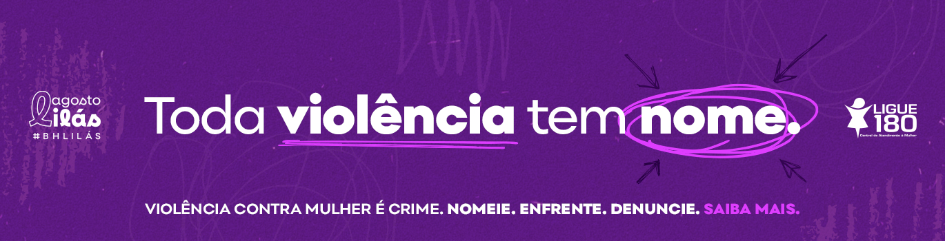 Agosto Lilás - Mês de enfrentamento da violência doméstica À esquerda do banner de fundo lilás, está escrito: Agosto Lilás #BHLILAS. No meio a frase: Toda violência tem nome. Violência contra a mulher é crime. Nomeie. Enfrente. Denuncie. Saiba mais. À direita do banner temos: Ligue 180.