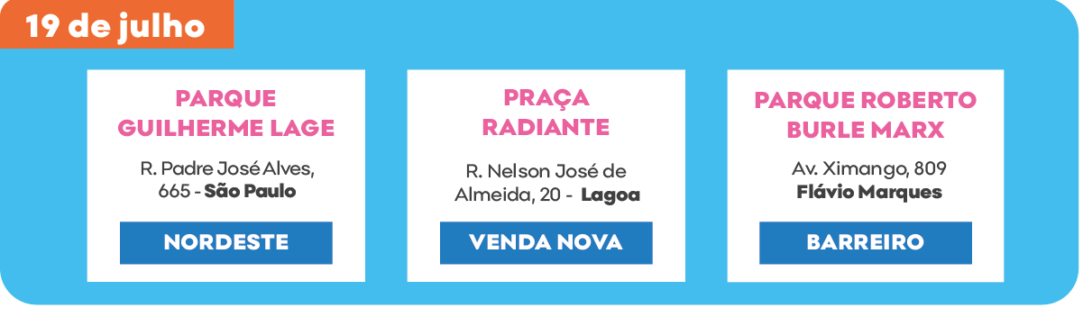 Sábado 19 de julho. Parque Guilherme Lage – R. Padre José Alves, 665 - São Paulo regional Nordeste. Praça Radiante – Rua Nelson José de Almeida, 20 - Lagoa regional Venda Nova. Parque Burle Marx – Av. Ximango, 809 - Flávio Marques Lisboa regional Barreiro