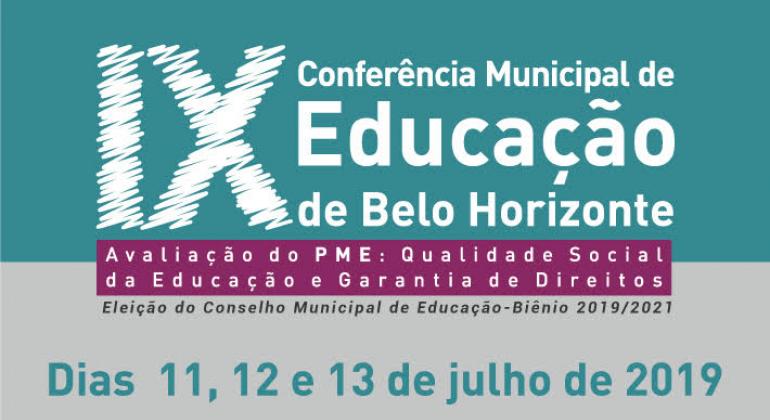 IX Conferência Municipal de Educação de Belo Horizonte. Avaliação dos PMEs Qualidade Social da Educação e Garantia de Direitos. Eleição do Conselho Municipal de Educação. Biênio 2019/2021. Dias 11, 12 e 13 e julho de 2019. 