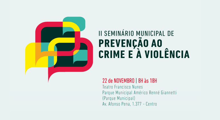 II Seminário Municipal de Prevenção ao Crime e à Violência é realizado pela Secretaria Municipal de Segurança e Prevenção no dia 22/11. Arte: PBH II Seminário Municipal de Prevenção ao Crime e à Violência. 22 de novembro. Das 8h às 18h. Teatro Francisco Nunes (Parque Municipal Américo Rennée Giannetti (Parque Municipal). Avenida Afonso Pena, 1377, Centro.